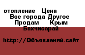 отопление › Цена ­ 50 000 - Все города Другое » Продам   . Крым,Бахчисарай